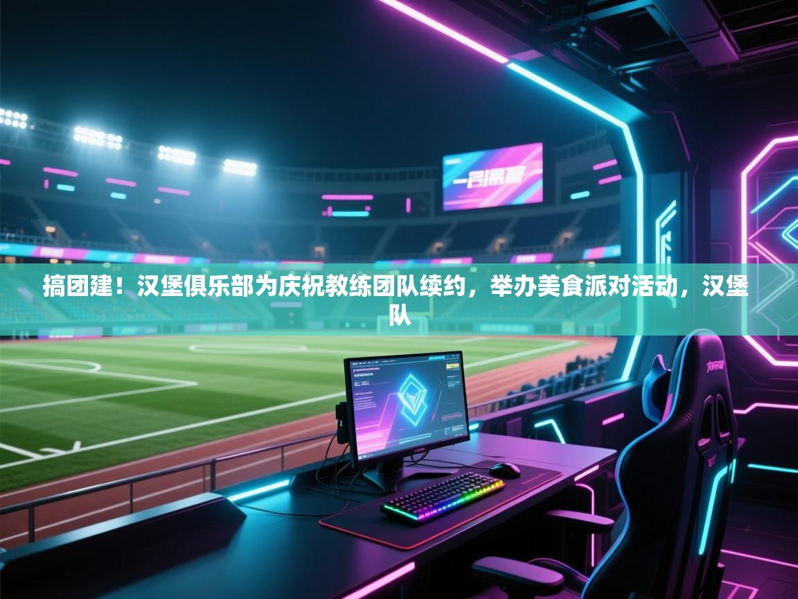 爱游戏体育官网-搞团建！汉堡俱乐部为庆祝教练团队续约，举办美食派对活动，汉堡 队  第1张
