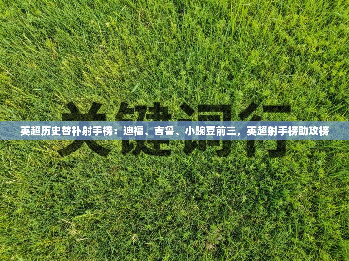 爱游戏娱乐登录-英超历史替补射手榜：迪福、吉鲁、小豌豆前三，英超射手榜助攻榜  第2张