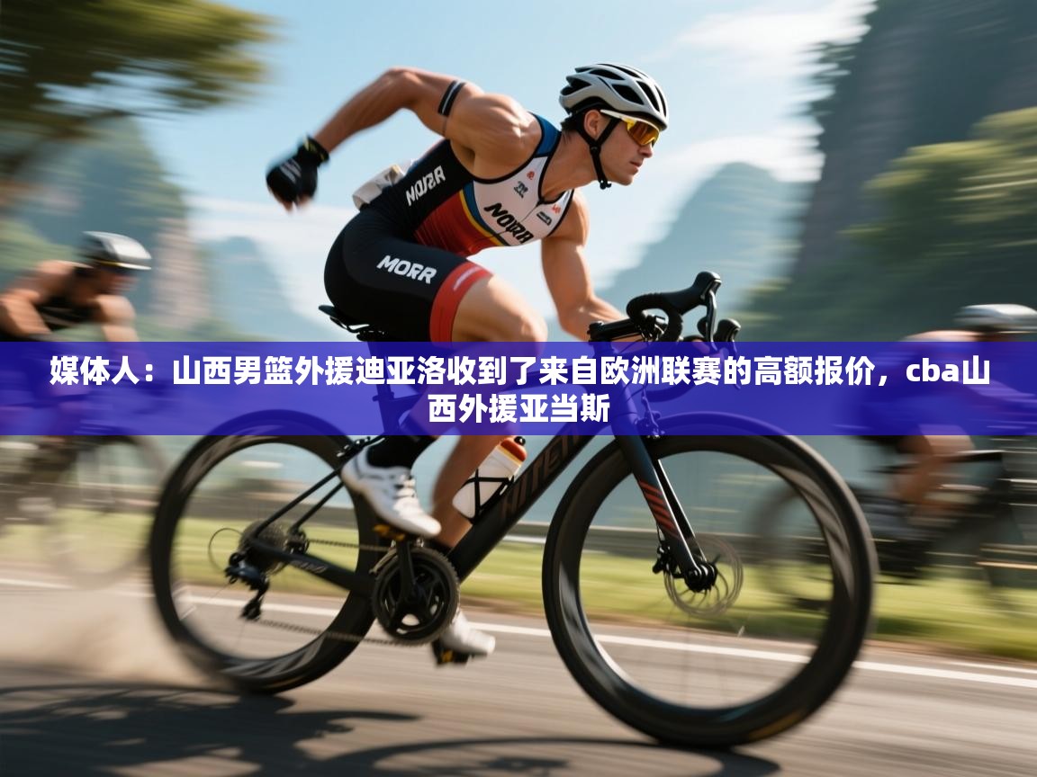 爱游戏体育官网-媒体人：山西男篮外援迪亚洛收到了来自欧洲联赛的高额报价，cba山西外援亚当斯