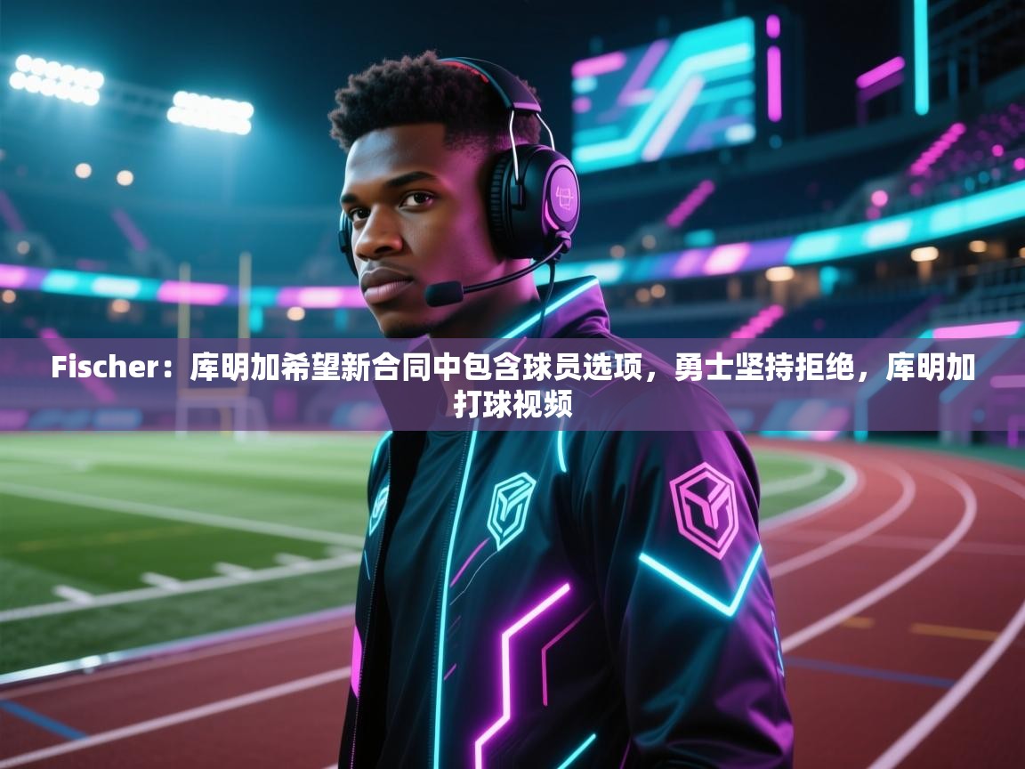 爱游戏体育-Fischer：库明加希望新合同中包含球员选项，勇士坚持拒绝，库明加打球视频  第2张