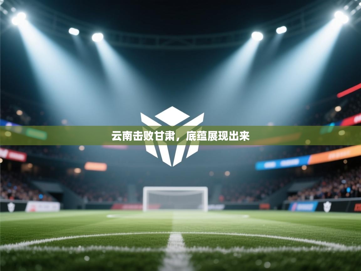 爱游戏娱乐网址-云南击败甘肃,底蕴展现出来 第1张