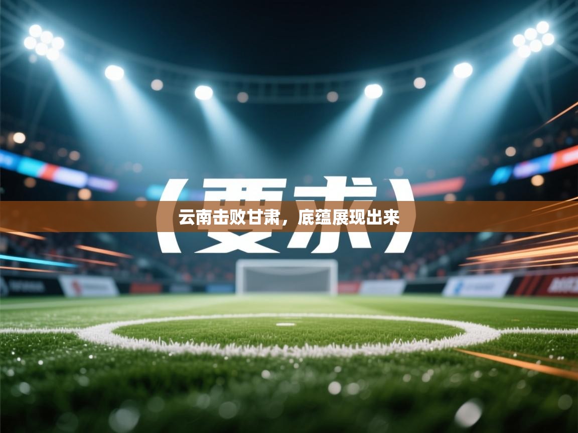 爱游戏娱乐网址-云南击败甘肃,底蕴展现出来 第2张