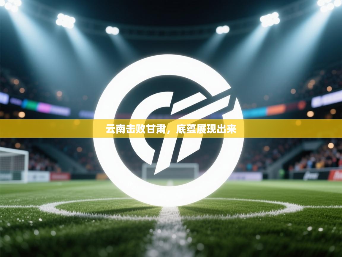 爱游戏娱乐网址-云南击败甘肃,底蕴展现出来 第4张