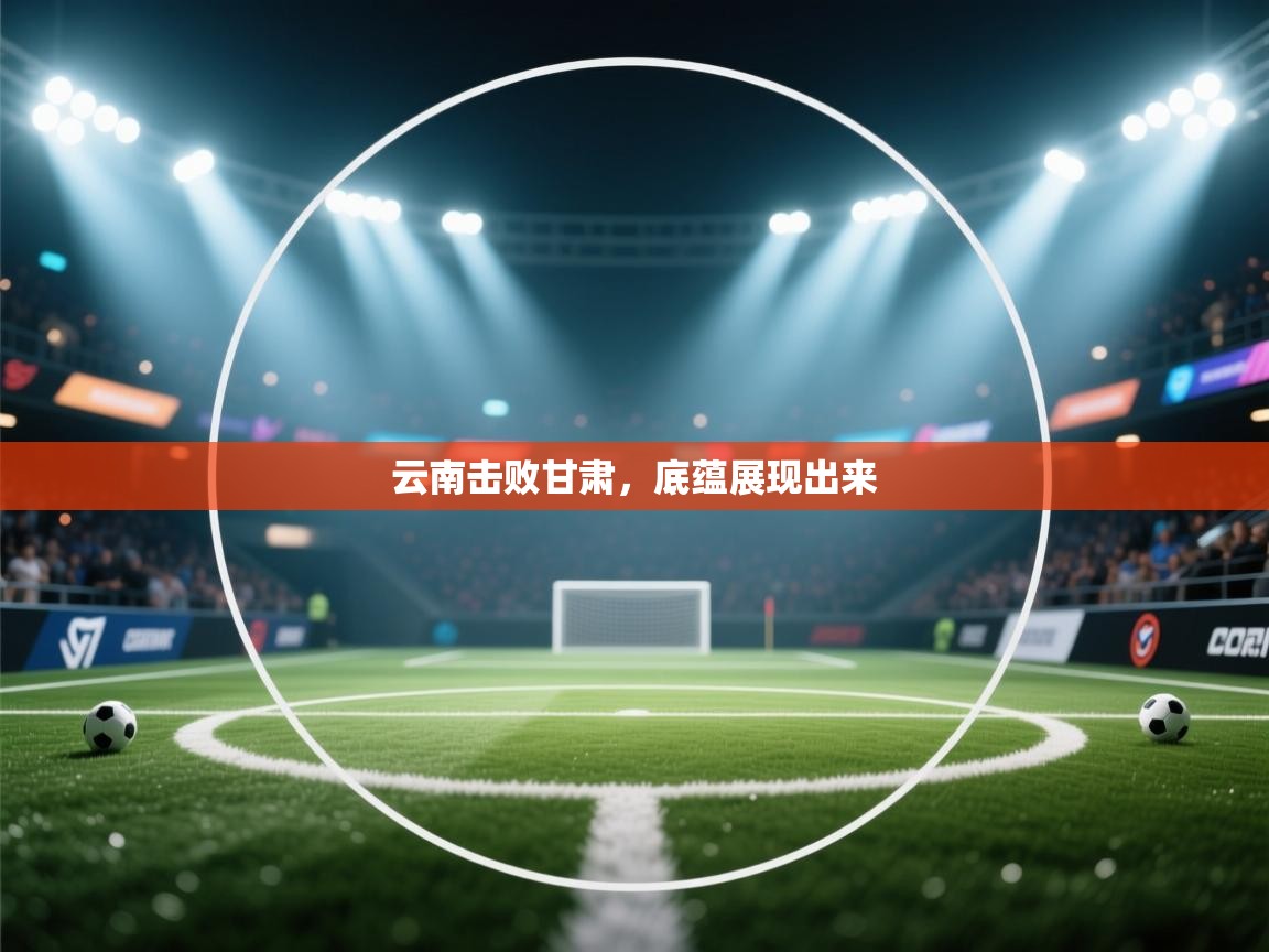 爱游戏娱乐网址-云南击败甘肃,底蕴展现出来 第3张