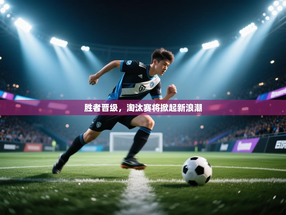 爱游戏娱乐app下载-胜者晋级，淘汰赛将掀起新浪潮  第1张