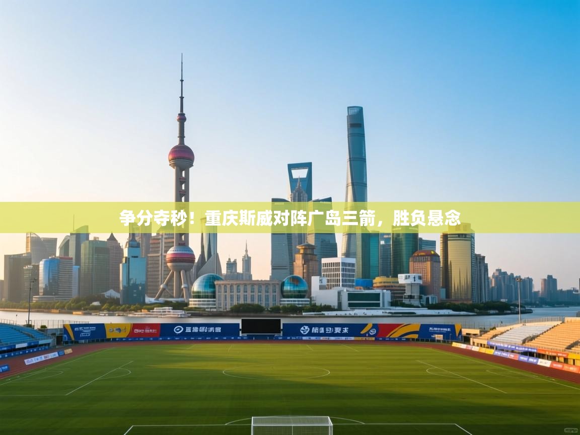 爱游戏娱乐-争分夺秒!重庆斯威对阵广岛三箭,胜负悬念 第1张