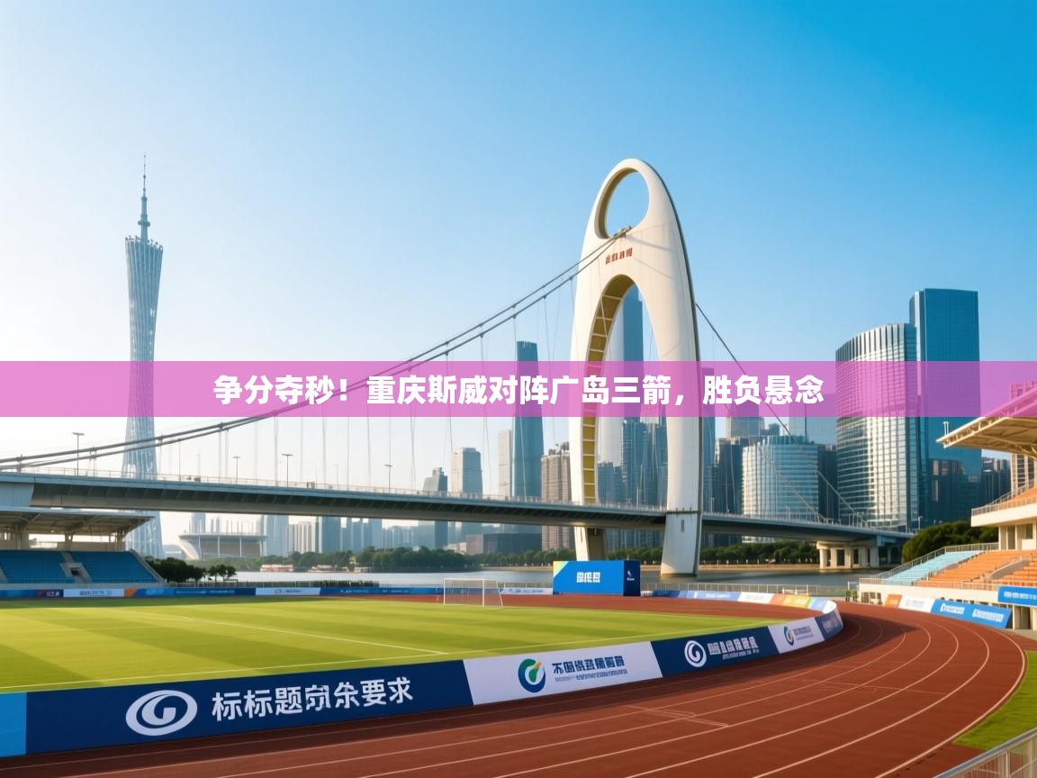 爱游戏娱乐-争分夺秒!重庆斯威对阵广岛三箭,胜负悬念 第2张