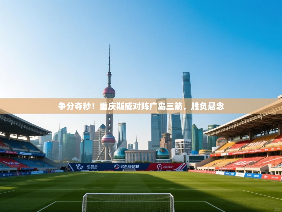 爱游戏娱乐-争分夺秒!重庆斯威对阵广岛三箭,胜负悬念 第3张