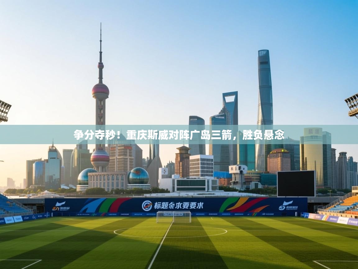 爱游戏娱乐-争分夺秒!重庆斯威对阵广岛三箭,胜负悬念 第4张