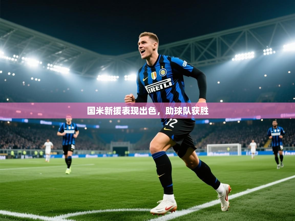 爱游戏体育直播-国米新援表现出色，助球队获胜  第4张