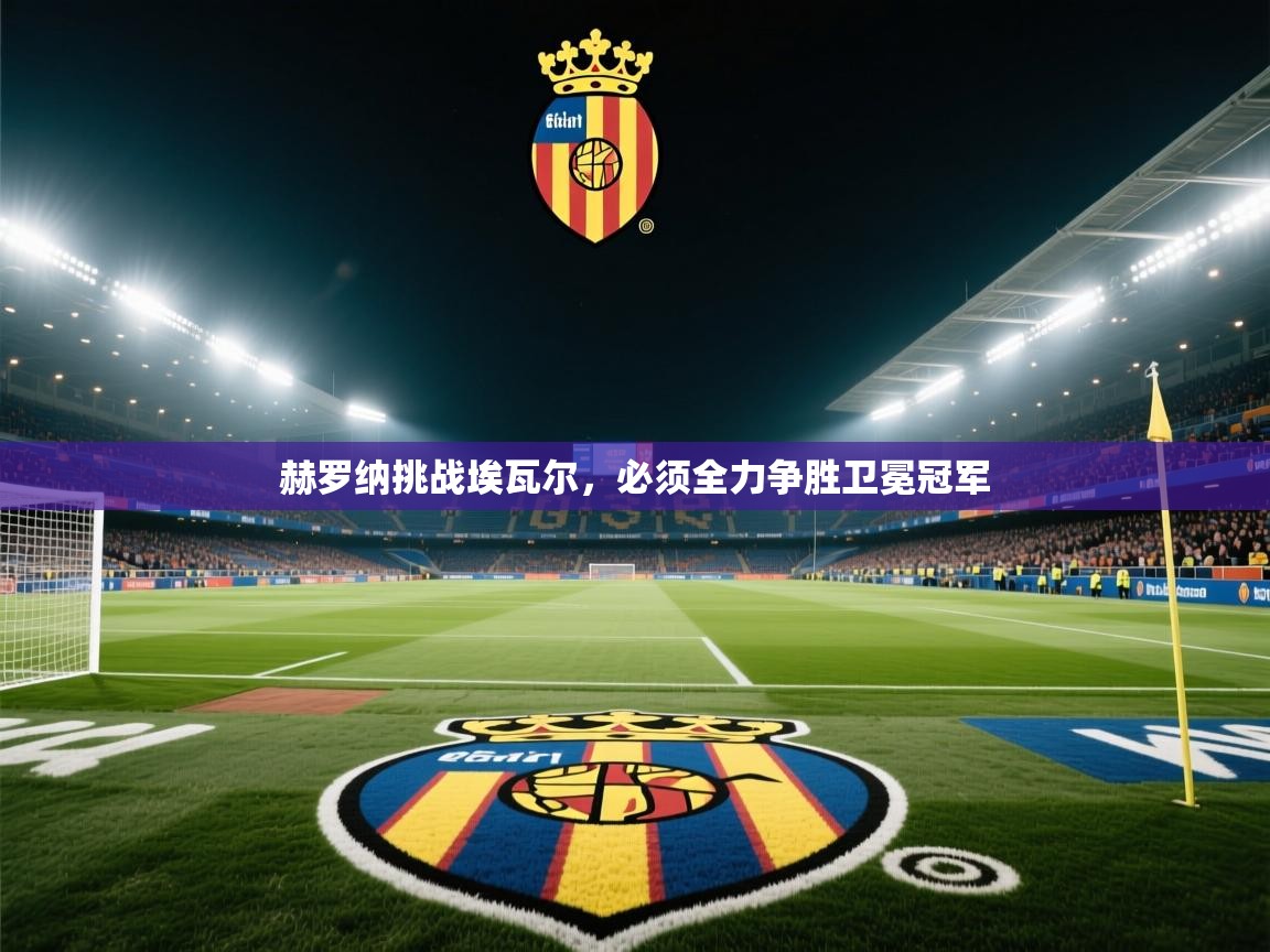 爱游戏下载-赫罗纳挑战埃瓦尔，必须全力争胜卫冕冠军  第3张