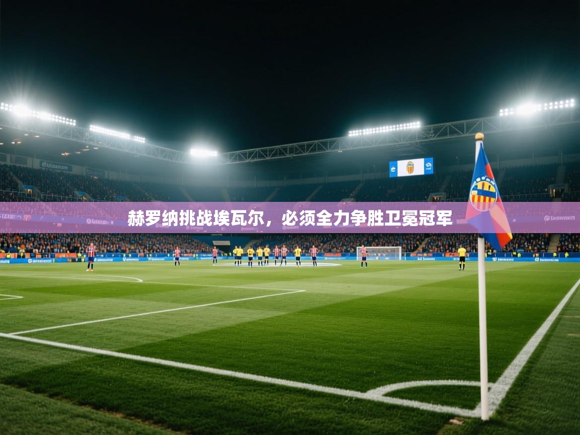爱游戏下载-赫罗纳挑战埃瓦尔，必须全力争胜卫冕冠军  第4张