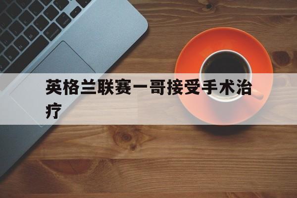 爱游戏体育官网登录-英格兰联赛一哥接受手术治疗的简单介绍